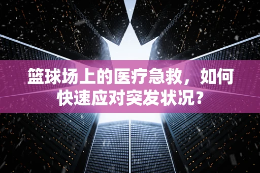 篮球场上的医疗急救，如何快速应对突发状况？