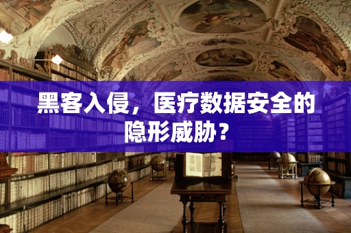 黑客入侵，医疗数据安全的隐形威胁？