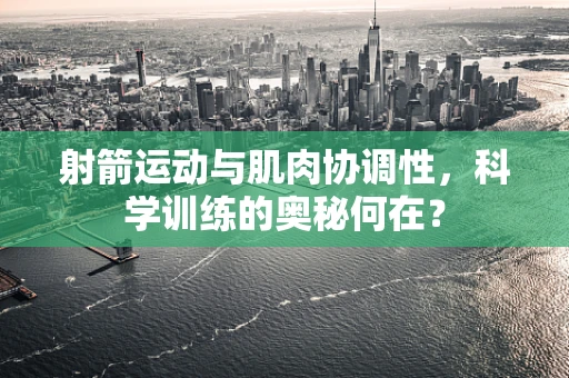 射箭运动与肌肉协调性，科学训练的奥秘何在？