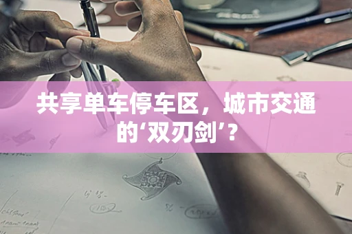 共享单车停车区，城市交通的‘双刃剑’？