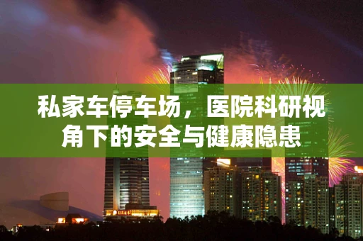私家车停车场，医院科研视角下的安全与健康隐患