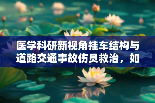 医学科研新视角挂车结构与道路交通事故伤员救治，如何优化紧急医疗响应？