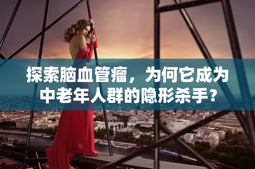 探索脑血管瘤，为何它成为中老年人群的隐形杀手？