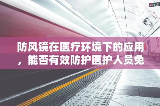 防风镜在医疗环境下的应用，能否有效防护医护人员免受飞溅物伤害？