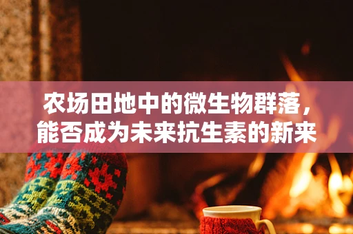 农场田地中的微生物群落，能否成为未来抗生素的新来源？