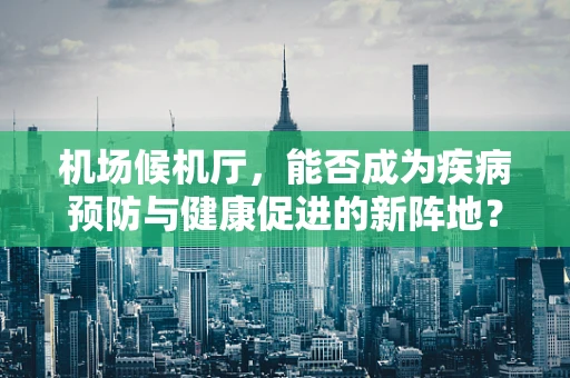 机场候机厅，能否成为疾病预防与健康促进的新阵地？