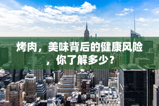 烤肉，美味背后的健康风险，你了解多少？