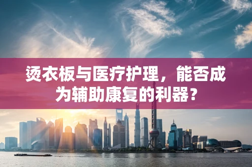 烫衣板与医疗护理，能否成为辅助康复的利器？