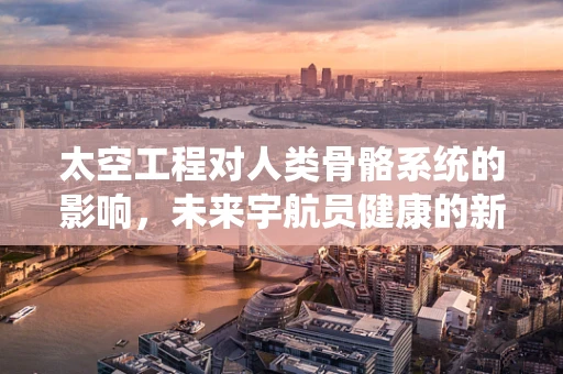 太空工程对人类骨骼系统的影响，未来宇航员健康的新挑战？