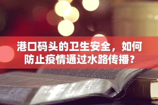 港口码头的卫生安全，如何防止疫情通过水路传播？