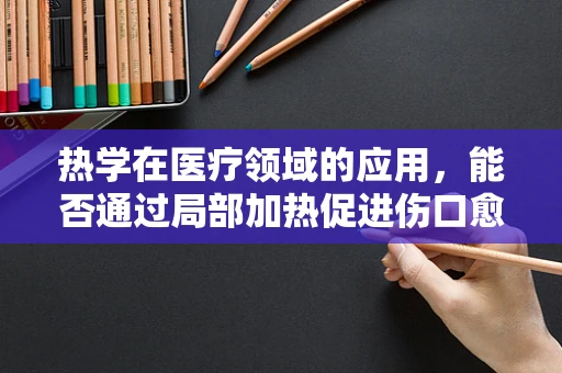 热学在医疗领域的应用，能否通过局部加热促进伤口愈合？