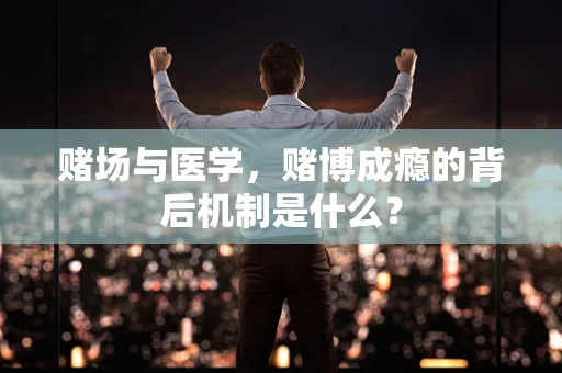 赌场与医学，赌博成瘾的背后机制是什么？