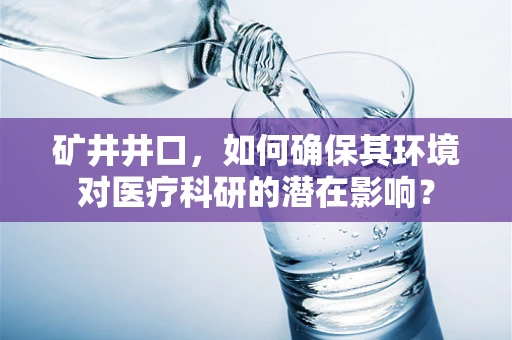矿井井口，如何确保其环境对医疗科研的潜在影响？