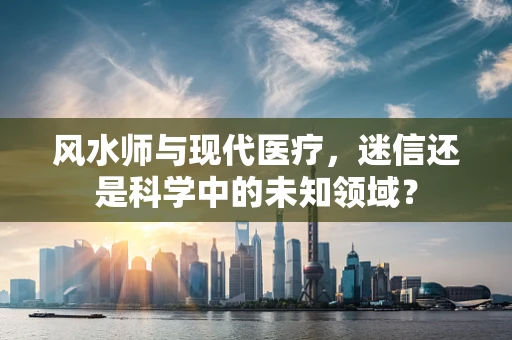 风水师与现代医疗，迷信还是科学中的未知领域？