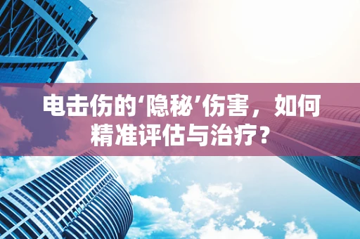 电击伤的‘隐秘’伤害，如何精准评估与治疗？