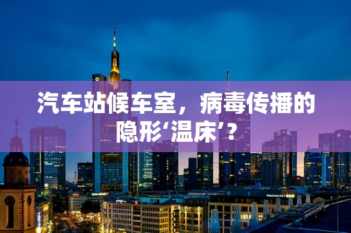 汽车站候车室，病毒传播的隐形‘温床’？