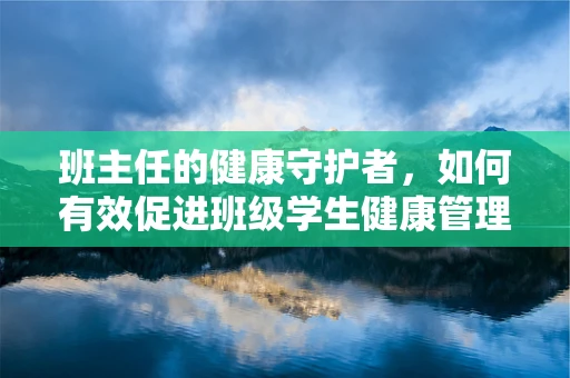 班主任的健康守护者，如何有效促进班级学生健康管理？