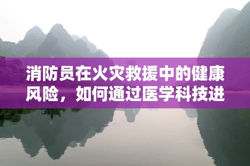 消防员在火灾救援中的健康风险，如何通过医学科技进行预防与保护？