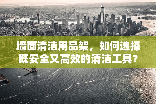 墙面清洁用品架，如何选择既安全又高效的清洁工具？