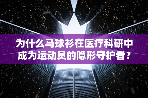 为什么马球衫在医疗科研中成为运动员的隐形守护者？