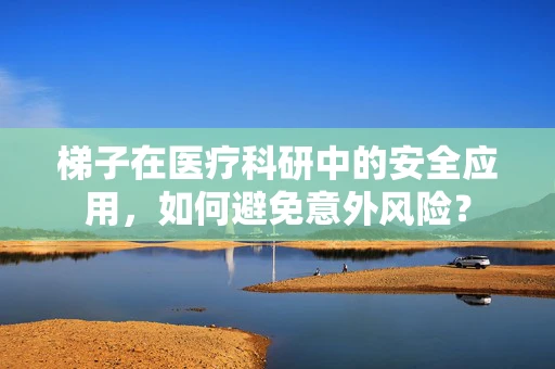 梯子在医疗科研中的安全应用，如何避免意外风险？