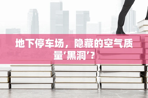 地下停车场，隐藏的空气质量‘黑洞’？