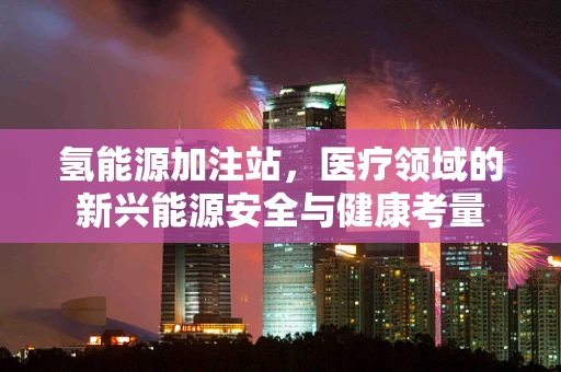 氢能源加注站，医疗领域的新兴能源安全与健康考量