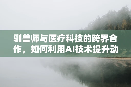 驯兽师与医疗科技的跨界合作，如何利用AI技术提升动物训练效率？