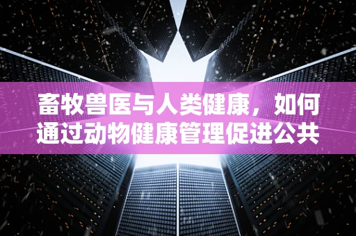 畜牧兽医与人类健康，如何通过动物健康管理促进公共卫生安全？