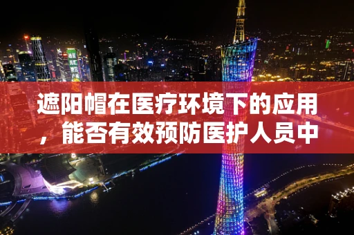遮阳帽在医疗环境下的应用，能否有效预防医护人员中暑？