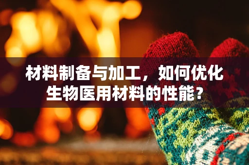 材料制备与加工，如何优化生物医用材料的性能？