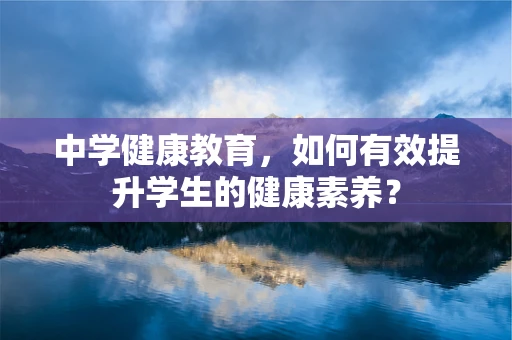 中学健康教育，如何有效提升学生的健康素养？