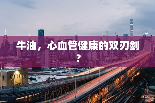 牛油，心血管健康的双刃剑？
