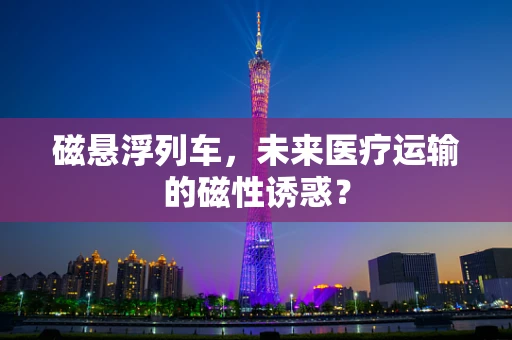 磁悬浮列车，未来医疗运输的磁性诱惑？