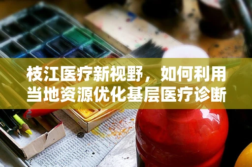枝江医疗新视野，如何利用当地资源优化基层医疗诊断的智慧树策略？