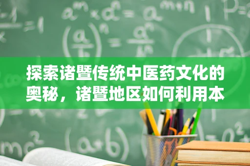 探索诸暨传统中医药文化的奥秘，诸暨地区如何利用本土资源促进中医药创新？