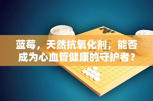 蓝莓，天然抗氧化剂，能否成为心血管健康的守护者？