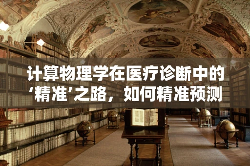 计算物理学在医疗诊断中的‘精准’之路，如何精准预测疾病发展？