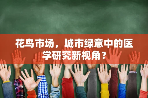 花鸟市场，城市绿意中的医学研究新视角？