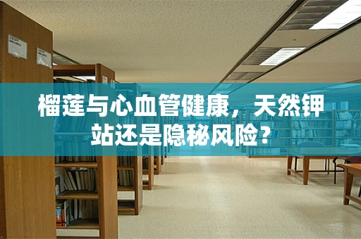 榴莲与心血管健康，天然钾站还是隐秘风险？