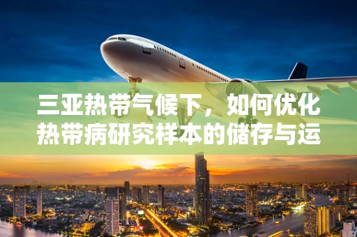 三亚热带气候下，如何优化热带病研究样本的储存与运输？