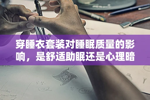 穿睡衣套装对睡眠质量的影响，是舒适助眠还是心理暗示？