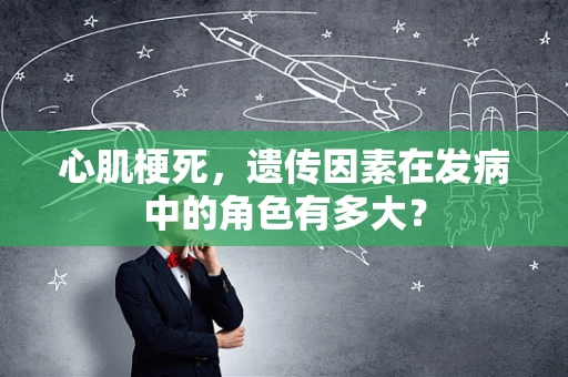 心肌梗死，遗传因素在发病中的角色有多大？
