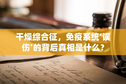 干燥综合征，免疫系统‘误伤’的背后真相是什么？