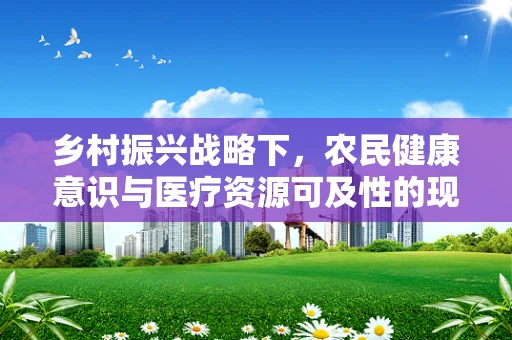 乡村振兴战略下，农民健康意识与医疗资源可及性的现状与挑战是什么？