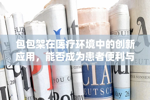 包包架在医疗环境中的创新应用，能否成为患者便利与卫生并重的解决方案？