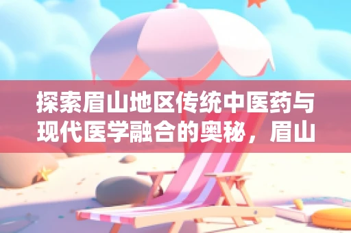 探索眉山地区传统中医药与现代医学融合的奥秘，眉山草药如何助力地方健康？