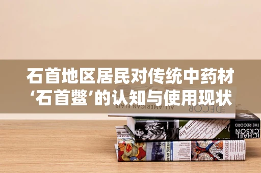 石首地区居民对传统中药材‘石首鳖’的认知与使用现状