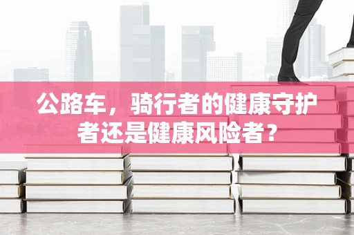 公路车，骑行者的健康守护者还是健康风险者？