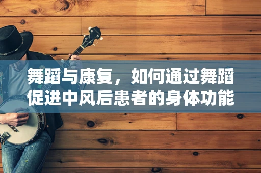 舞蹈与康复，如何通过舞蹈促进中风后患者的身体功能恢复？